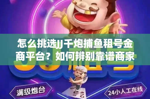 怎么挑选JJ千炮捕鱼租号金商平台？如何辨别靠谱商家规避账号风险？