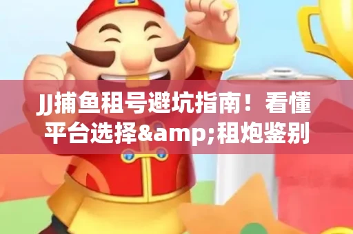 JJ捕鱼租号避坑指南！看懂平台选择&租炮鉴别技巧