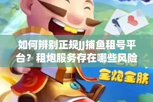 如何辨别正规JJ捕鱼租号平台？租炮服务存在哪些风险暗示及解决方案？