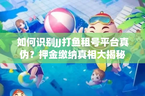 如何识别JJ打鱼租号平台真伪？押金缴纳真相大揭秘