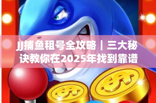JJ捕鱼租号全攻略｜三大秘诀教你在2025年找到靠谱渠道