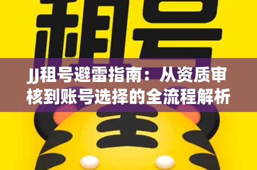 JJ租号避雷指南：从资质审核到账号选择的全流程解析！捕鱼经典账号有何独特差异？