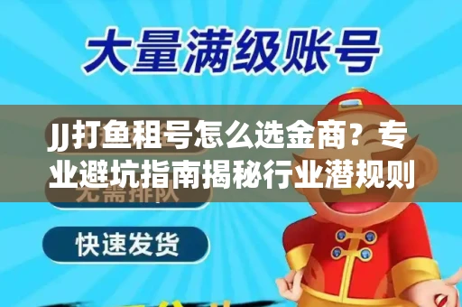 JJ打鱼租号怎么选金商？专业避坑指南揭秘行业潜规则