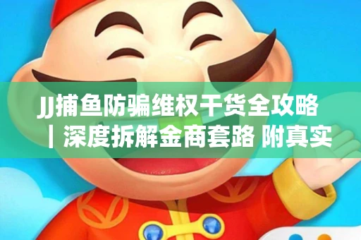 JJ捕鱼防骗维权干货全攻略｜深度拆解金商套路 附真实操作案例