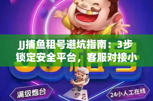 JJ捕鱼租号避坑指南：3步锁定安全平台，客服对接小技巧全公开
